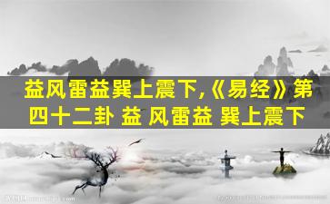 益风雷益巽上震下,《易经》第四十二卦 益 风雷益 巽上震下